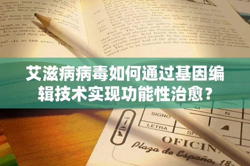 艾滋病病毒如何通过基因编辑技术实现功能性治愈？