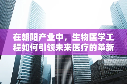 在朝阳产业中，生物医学工程如何引领未来医疗的革新？