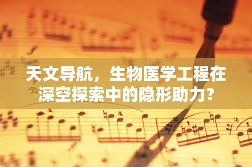 天文导航，生物医学工程在深空探索中的隐形助力？