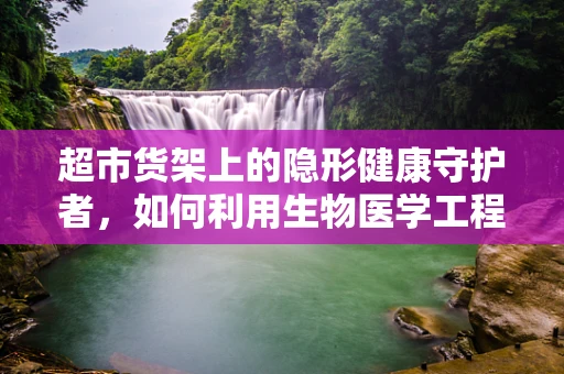 超市货架上的隐形健康守护者，如何利用生物医学工程优化商品陈列？