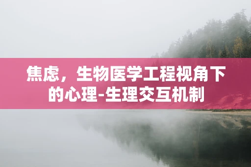 焦虑，生物医学工程视角下的心理-生理交互机制