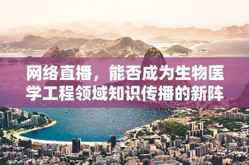 网络直播，能否成为生物医学工程领域知识传播的新阵地？