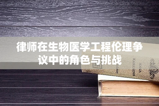 律师在生物医学工程伦理争议中的角色与挑战