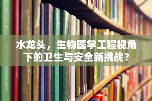 水龙头，生物医学工程视角下的卫生与安全新挑战？