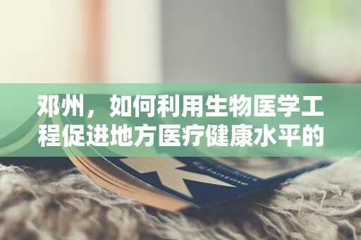 邓州，如何利用生物医学工程促进地方医疗健康水平的提升？