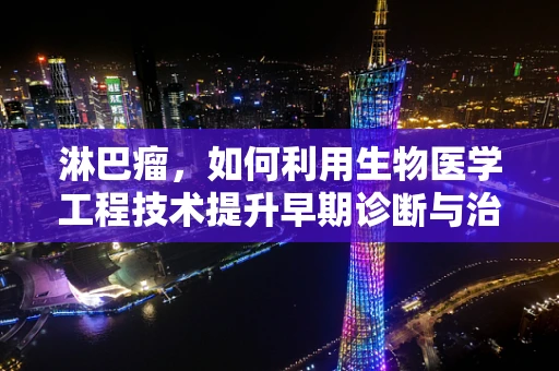 淋巴瘤，如何利用生物医学工程技术提升早期诊断与治疗效率？