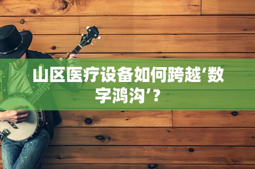 山区医疗设备如何跨越‘数字鸿沟’？