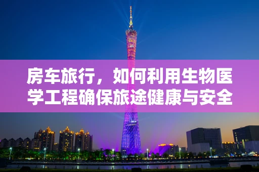 房车旅行，如何利用生物医学工程确保旅途健康与安全？
