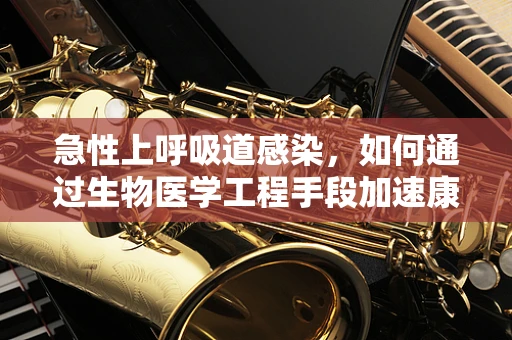 急性上呼吸道感染，如何通过生物医学工程手段加速康复？