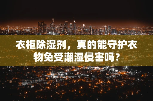 衣柜除湿剂，真的能守护衣物免受潮湿侵害吗？