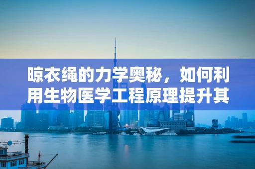晾衣绳的力学奥秘，如何利用生物医学工程原理提升其耐用性与安全性？