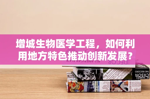 增城生物医学工程，如何利用地方特色推动创新发展？
