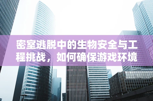 密室逃脱中的生物安全与工程挑战，如何确保游戏环境既刺激又安全？