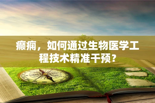 癫痫，如何通过生物医学工程技术精准干预？