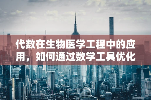 代数在生物医学工程中的应用，如何通过数学工具优化医疗设备设计？