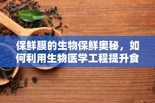 保鲜膜的生物保鲜奥秘，如何利用生物医学工程提升食品保存技术？