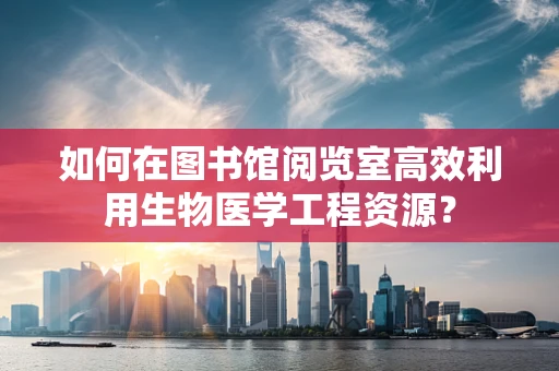 如何在图书馆阅览室高效利用生物医学工程资源？
