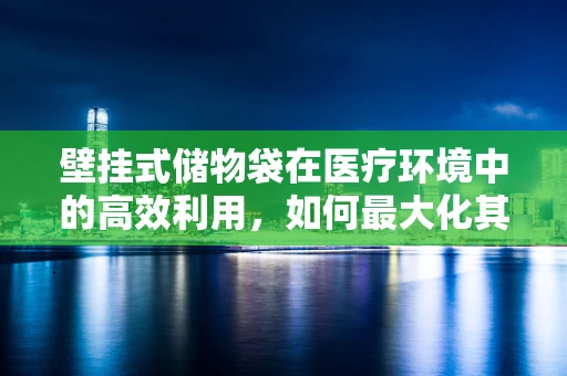 壁挂式储物袋在医疗环境中的高效利用，如何最大化其生物医学工程价值？