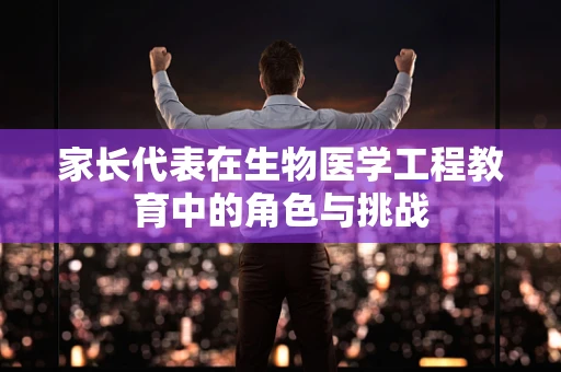 家长代表在生物医学工程教育中的角色与挑战