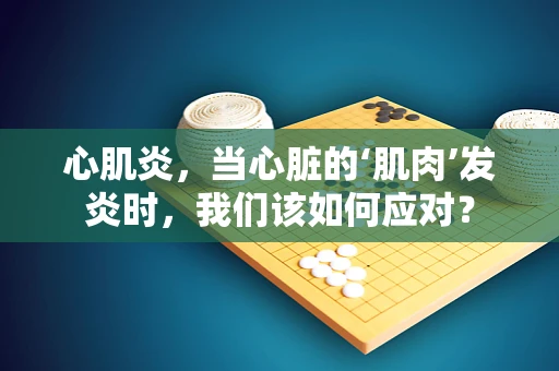 心肌炎，当心脏的‘肌肉’发炎时，我们该如何应对？