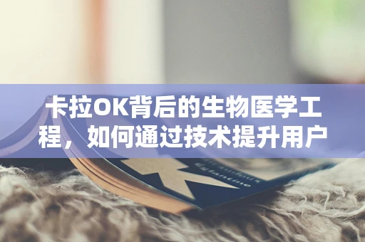 卡拉OK背后的生物医学工程，如何通过技术提升用户体验？