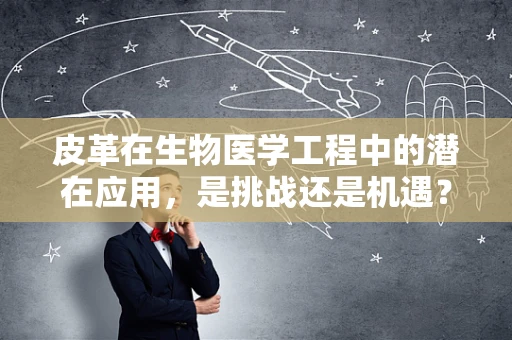 皮革在生物医学工程中的潜在应用，是挑战还是机遇？