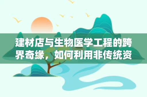 建材店与生物医学工程的跨界奇缘，如何利用非传统资源促进医疗创新？