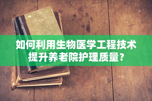 如何利用生物医学工程技术提升养老院护理质量？
