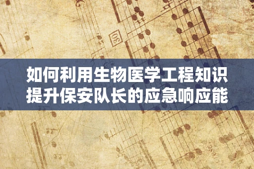 如何利用生物医学工程知识提升保安队长的应急响应能力？