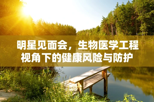 明星见面会，生物医学工程视角下的健康风险与防护