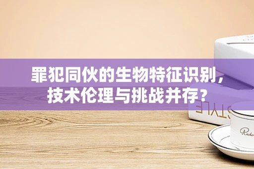 罪犯同伙的生物特征识别，技术伦理与挑战并存？