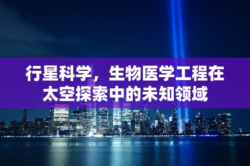 行星科学，生物医学工程在太空探索中的未知领域