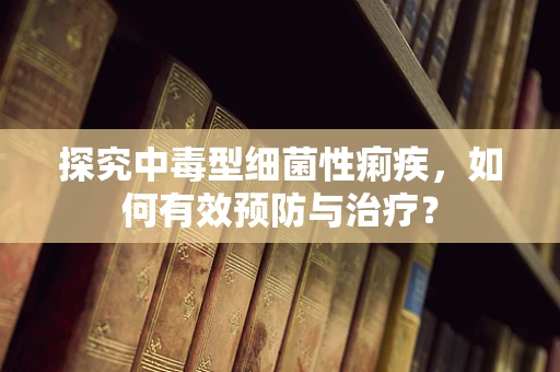 探究中毒型细菌性痢疾，如何有效预防与治疗？