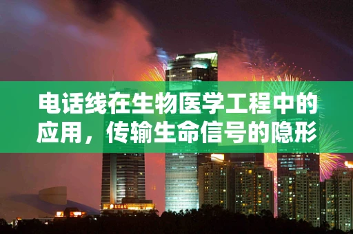 电话线在生物医学工程中的应用，传输生命信号的隐形桥梁？