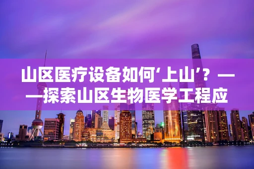 山区医疗设备如何‘上山’？——探索山区生物医学工程应用的挑战与机遇
