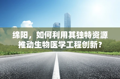 绵阳，如何利用其独特资源推动生物医学工程创新？