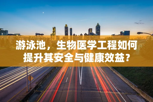 游泳池，生物医学工程如何提升其安全与健康效益？