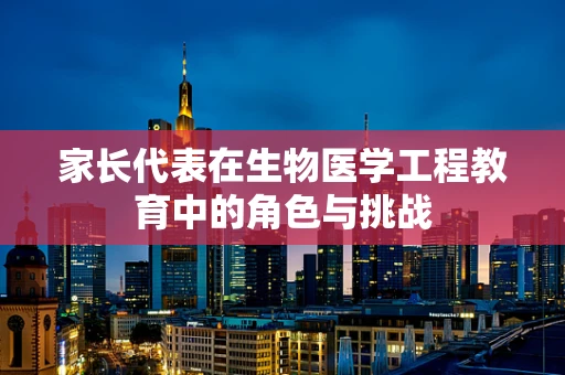 家长代表在生物医学工程教育中的角色与挑战