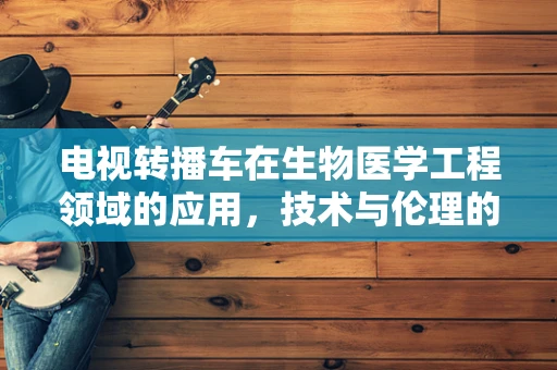 电视转播车在生物医学工程领域的应用，技术与伦理的边界？