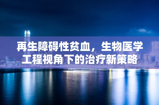再生障碍性贫血，生物医学工程视角下的治疗新策略