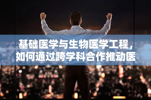 基础医学与生物医学工程，如何通过跨学科合作推动医疗创新？