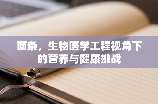 面条，生物医学工程视角下的营养与健康挑战