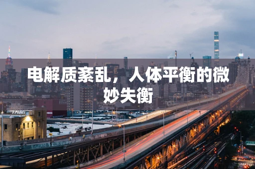 电解质紊乱，人体平衡的微妙失衡
