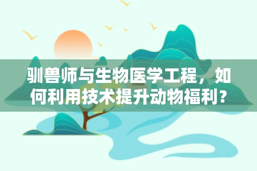 驯兽师与生物医学工程，如何利用技术提升动物福利？