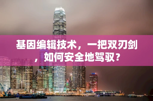 基因编辑技术，一把双刃剑，如何安全地驾驭？