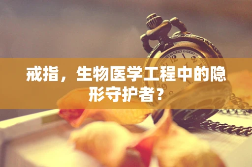戒指，生物医学工程中的隐形守护者？