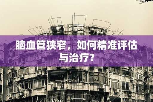 脑血管狭窄，如何精准评估与治疗？