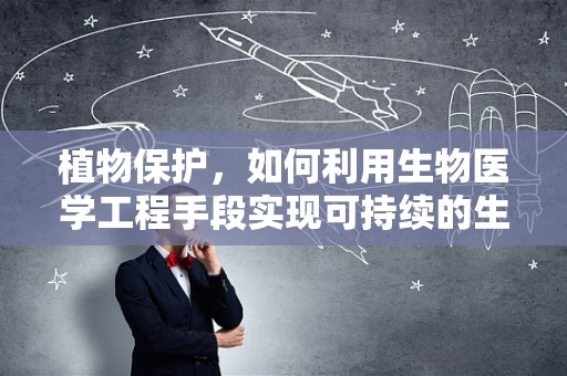 植物保护，如何利用生物医学工程手段实现可持续的生态平衡？