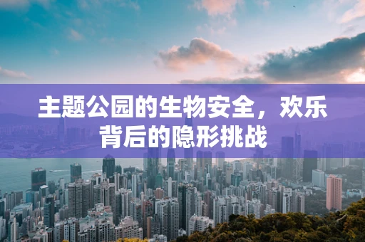 主题公园的生物安全，欢乐背后的隐形挑战
