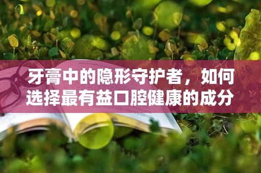 牙膏中的隐形守护者，如何选择最有益口腔健康的成分？